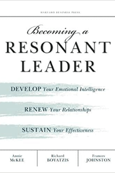 Becoming a Resonant Leader: Develop Your Emotional Intelligence, Renew Your Relationships, Sustain Your Effectiveness by Annie McKee, Richard Boyatzis, and Frances Johnston